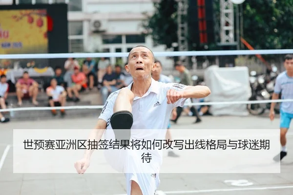 世预赛亚洲区抽签结果将如何改写出线格局与球迷期待